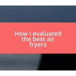 How I evaluated the best air fryers