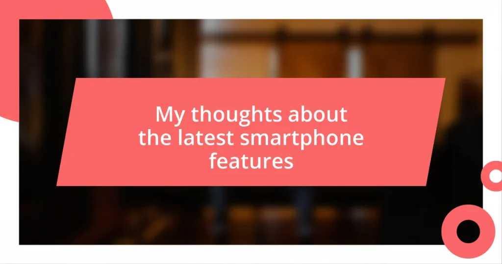 My thoughts about the latest smartphone features