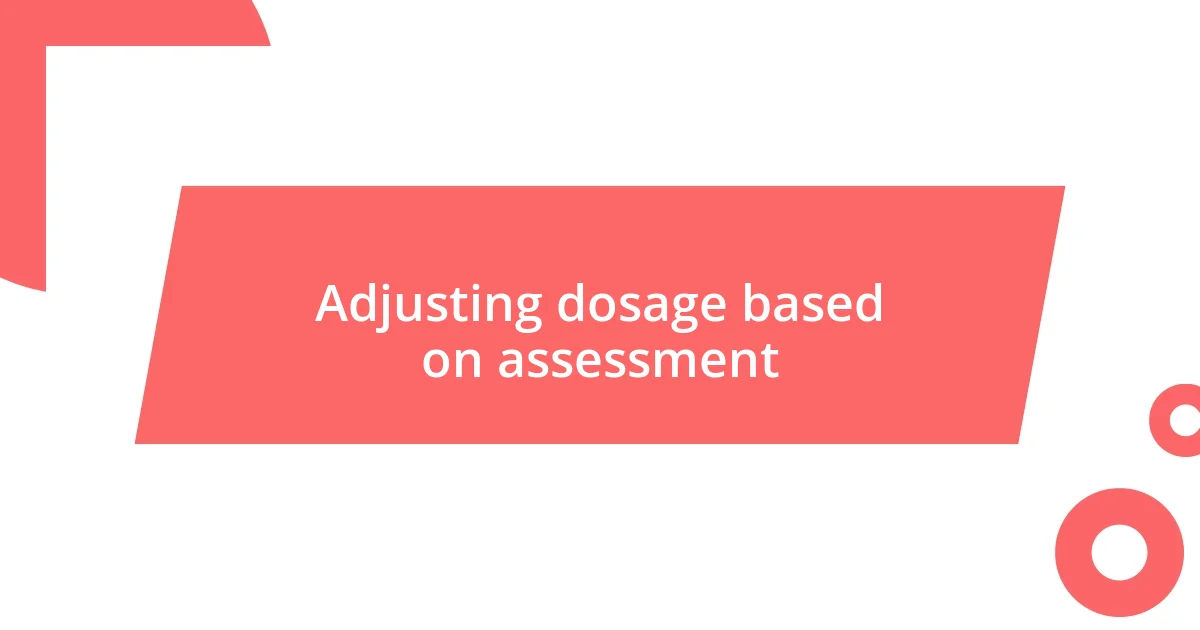 Adjusting dosage based on assessment