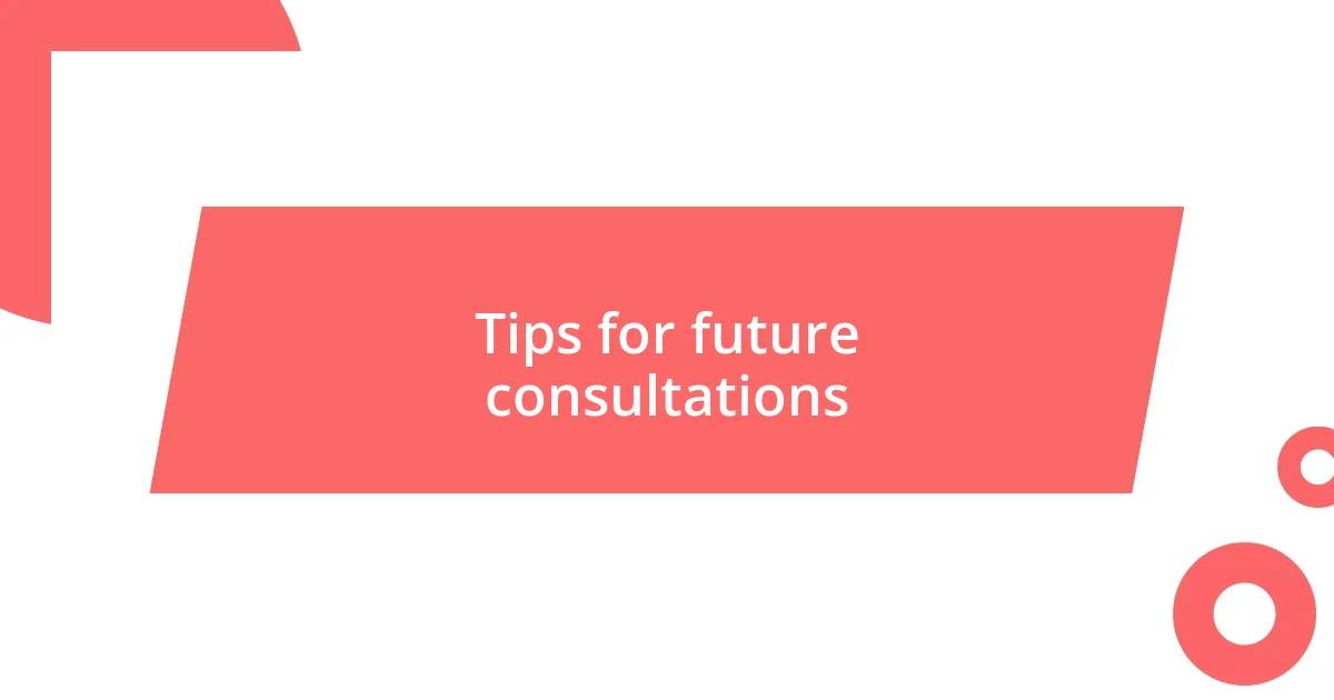 Tips for future consultations